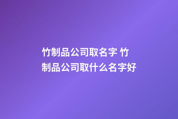 竹制品公司取名字 竹制品公司取什么名字好-第1张-公司起名-玄机派